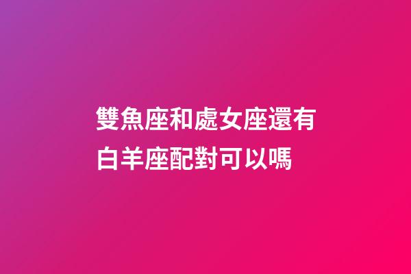 雙魚座和處女座還有白羊座配對可以嗎-第1張-星座運勢-玄機派
