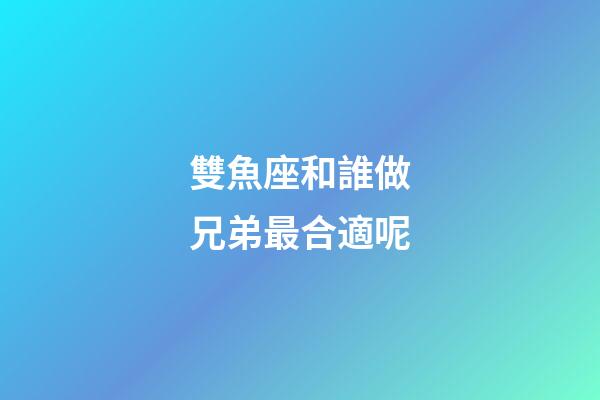 雙魚座和誰做兄弟最合適呢-第1張-星座運勢-玄機派