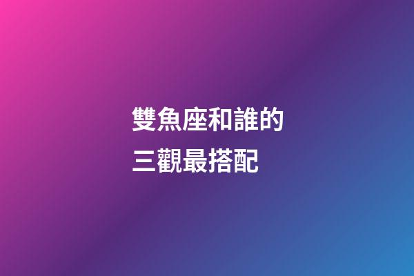 雙魚座和誰的三觀最搭配-第1張-星座運勢-玄機派