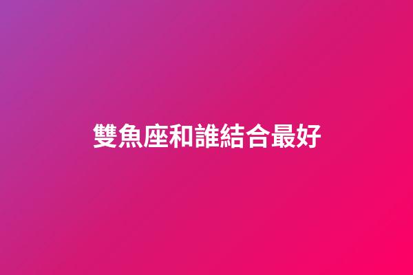 雙魚座和誰結合最好-第1張-星座運勢-玄機派