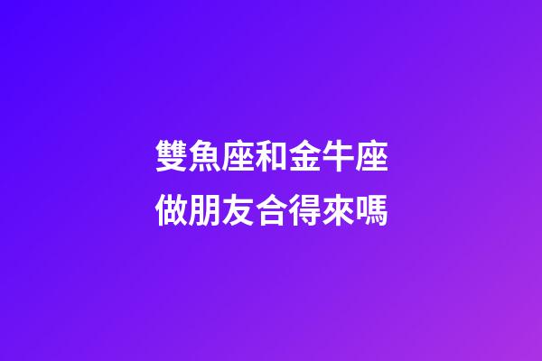 雙魚座和金牛座做朋友合得來嗎-第1張-星座運勢-玄機派