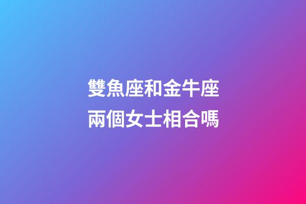 雙魚座和金牛座兩個女士相合嗎-第1張-星座運勢-玄機派