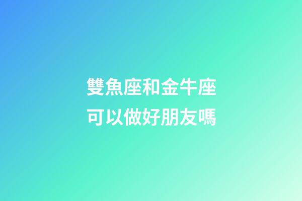 雙魚座和金牛座可以做好朋友嗎-第1張-星座運勢-玄機派