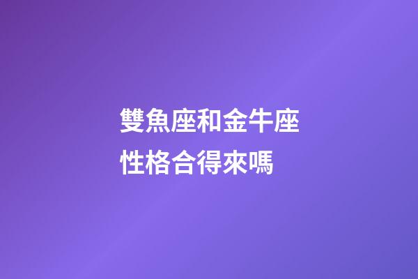 雙魚座和金牛座性格合得來嗎-第1張-星座運(yùn)勢-玄機(jī)派