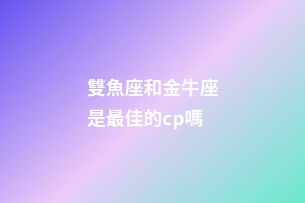 雙魚座和金牛座是最佳的cp嗎-第1張-星座運(yùn)勢-玄機(jī)派