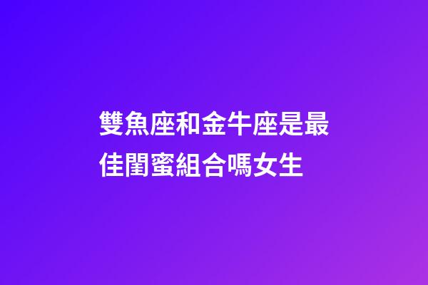 雙魚座和金牛座是最佳閨蜜組合嗎女生-第1張-星座運勢-玄機派