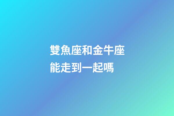 雙魚座和金牛座能走到一起嗎-第1張-星座運(yùn)勢-玄機(jī)派