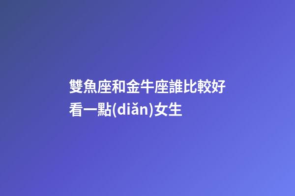 雙魚座和金牛座誰比較好看一點(diǎn)女生-第1張-星座運(yùn)勢-玄機(jī)派