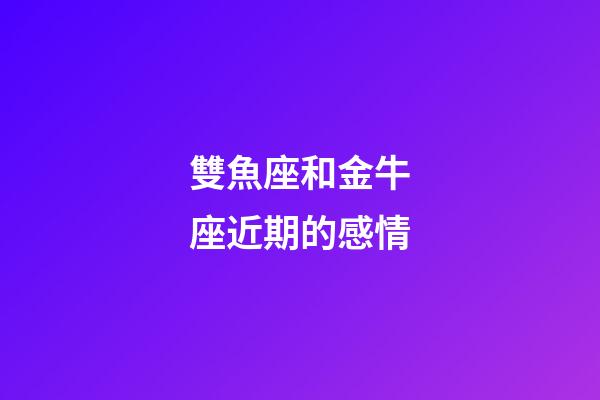 雙魚座和金牛座近期的感情-第1張-星座運勢-玄機派