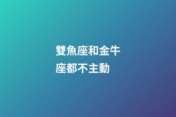 雙魚座和金牛座都不主動-第1張-星座運勢-玄機派