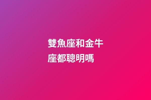 雙魚座和金牛座都聰明嗎