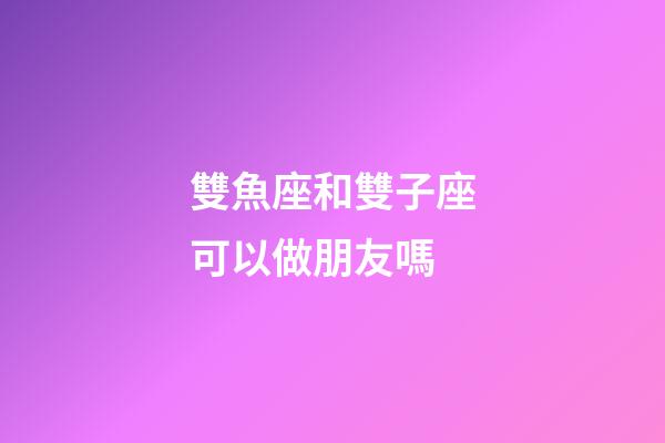雙魚座和雙子座可以做朋友嗎-第1張-星座運勢-玄機派
