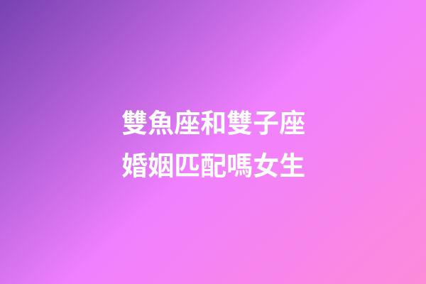雙魚座和雙子座婚姻匹配嗎女生-第1張-星座運勢-玄機派