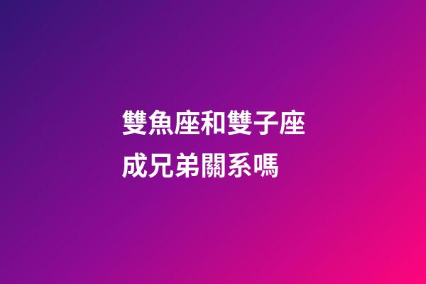 雙魚座和雙子座成兄弟關系嗎-第1張-星座運勢-玄機派