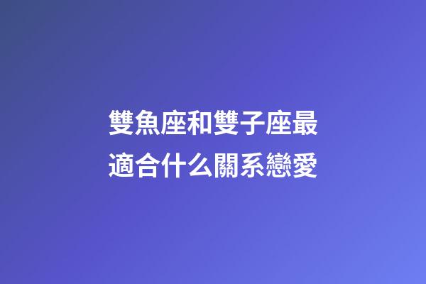 雙魚座和雙子座最適合什么關系戀愛-第1張-星座運勢-玄機派