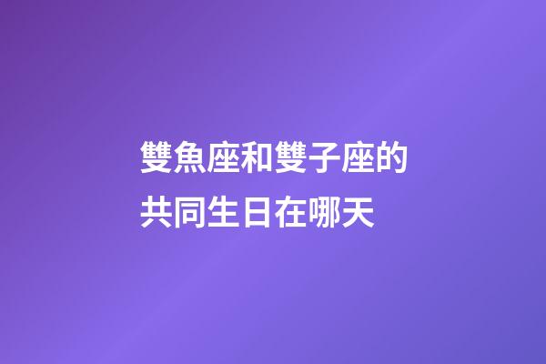 雙魚座和雙子座的共同生日在哪天-第1張-星座運勢-玄機派
