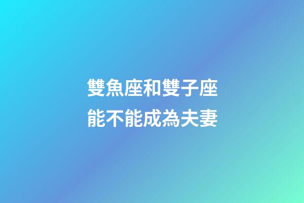 雙魚座和雙子座能不能成為夫妻-第1張-星座運勢-玄機派