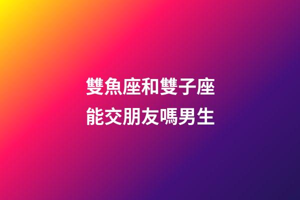 雙魚座和雙子座能交朋友嗎男生-第1張-星座運勢-玄機派