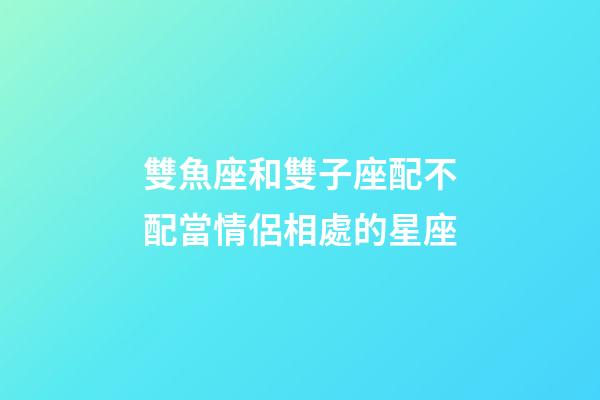 雙魚座和雙子座配不配當情侶相處的星座-第1張-星座運勢-玄機派