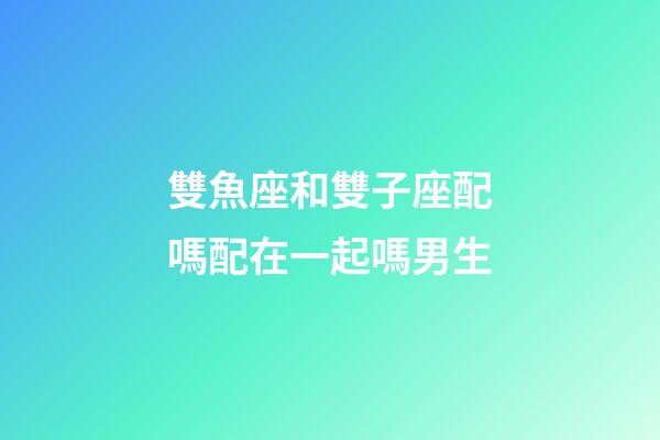 雙魚座和雙子座配嗎配在一起嗎男生-第1張-星座運(yùn)勢(shì)-玄機(jī)派
