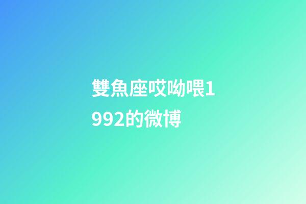 雙魚座哎呦喂1992的微博-第1張-星座運勢-玄機派