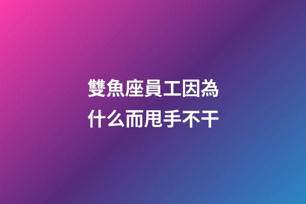 雙魚座員工因為什么而甩手不干-第1張-星座運勢-玄機派