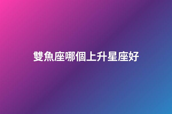 雙魚座哪個上升星座好-第1張-星座運勢-玄機派