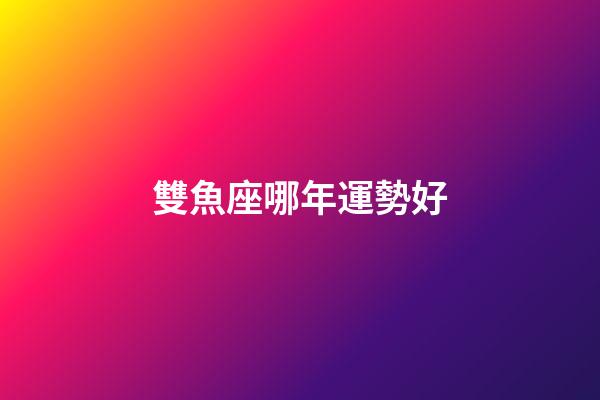 雙魚座哪年運勢好-第1張-星座運勢-玄機派