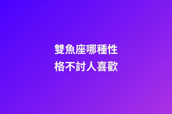 雙魚座哪種性格不討人喜歡-第1張-星座運勢-玄機派