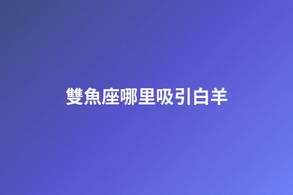 雙魚座哪里吸引白羊-第1張-星座運勢-玄機派