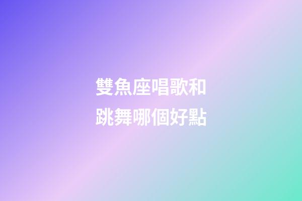 雙魚座唱歌和跳舞哪個好點-第1張-星座運勢-玄機派