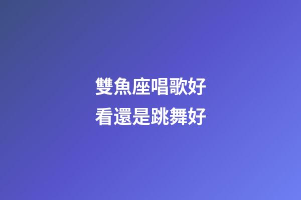 雙魚座唱歌好看還是跳舞好-第1張-星座運勢-玄機派