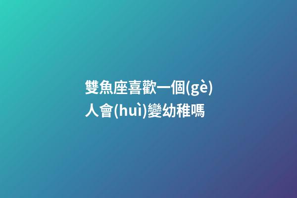 雙魚座喜歡一個(gè)人會(huì)變幼稚嗎-第1張-星座運(yùn)勢-玄機(jī)派