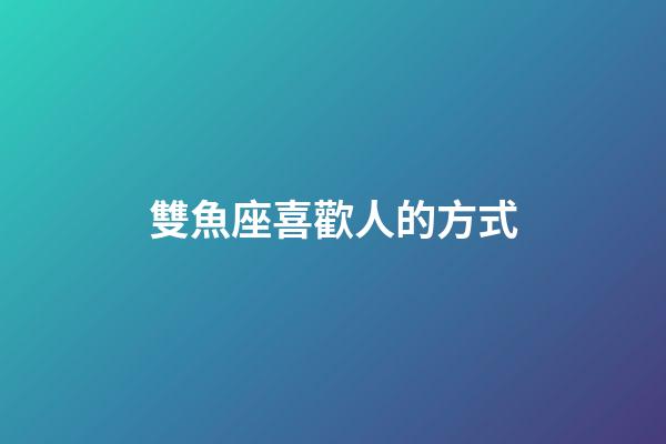 雙魚座喜歡人的方式-第1張-星座運勢-玄機派