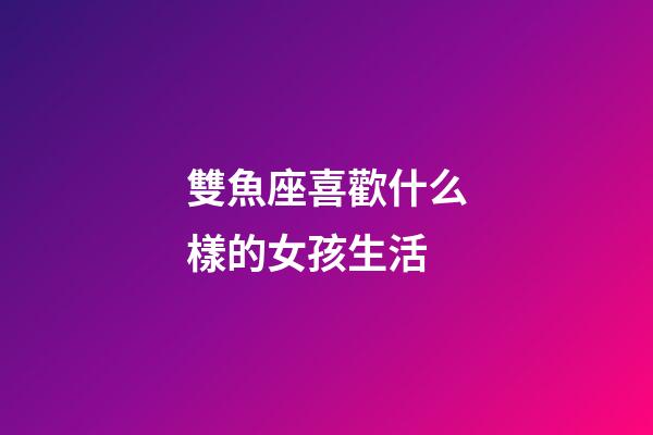 雙魚座喜歡什么樣的女孩生活-第1張-星座運(yùn)勢(shì)-玄機(jī)派