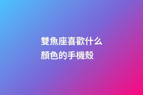雙魚座喜歡什么顏色的手機殼-第1張-星座運勢-玄機派