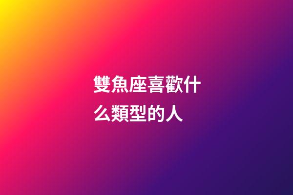 雙魚座喜歡什么類型的人-第1張-星座運(yùn)勢-玄機(jī)派
