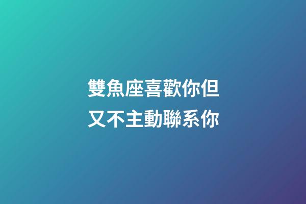 雙魚座喜歡你但又不主動聯系你-第1張-星座運勢-玄機派