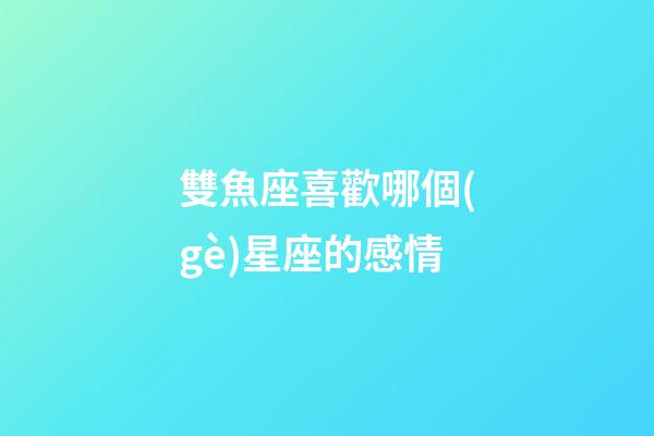 雙魚座喜歡哪個(gè)星座的感情-第1張-星座運(yùn)勢(shì)-玄機(jī)派