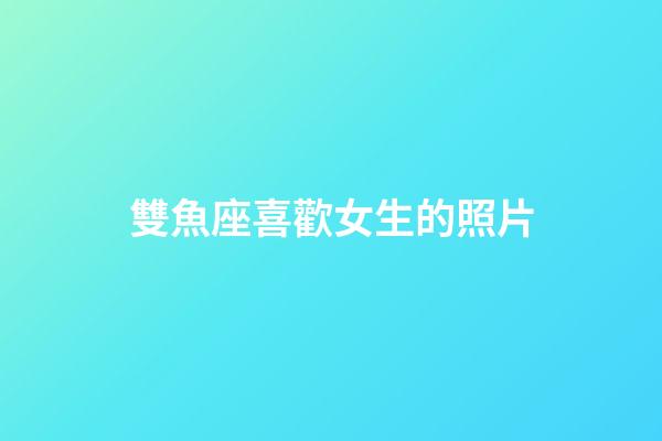 雙魚座喜歡女生的照片-第1張-星座運勢-玄機派