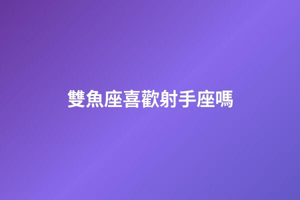 雙魚座喜歡射手座嗎-第1張-星座運(yùn)勢-玄機(jī)派