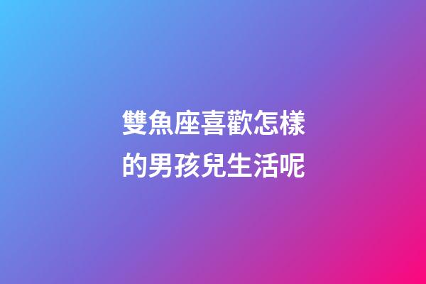 雙魚座喜歡怎樣的男孩兒生活呢