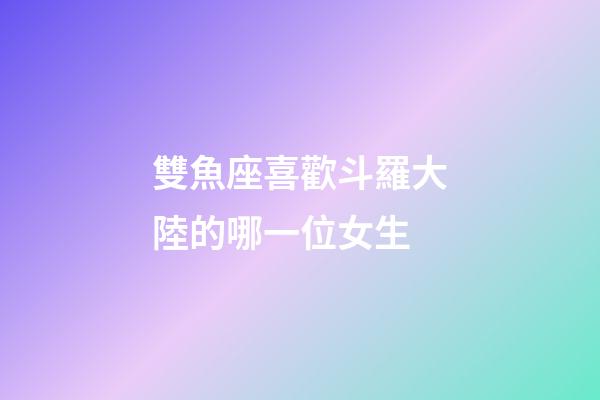 雙魚座喜歡斗羅大陸的哪一位女生-第1張-星座運勢-玄機派