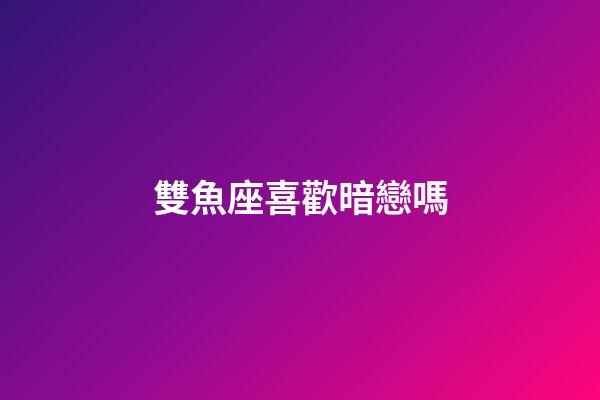 雙魚座喜歡暗戀嗎-第1張-星座運勢-玄機派