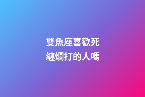 雙魚座喜歡死纏爛打的人嗎-第1張-星座運勢-玄機派