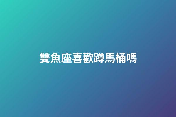 雙魚座喜歡蹲馬桶嗎-第1張-星座運勢-玄機派