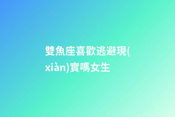 雙魚座喜歡逃避現(xiàn)實嗎女生-第1張-星座運勢-玄機(jī)派