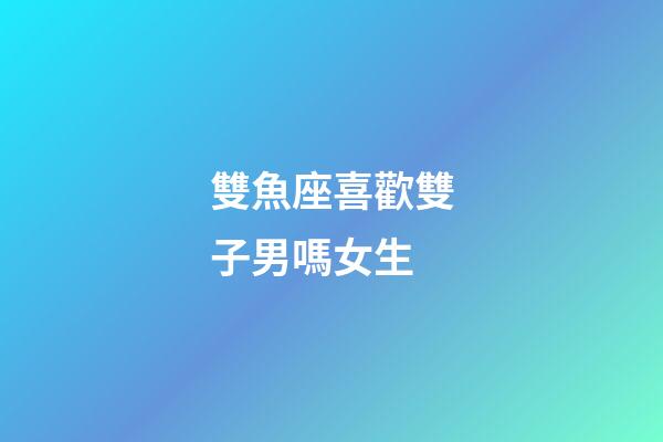 雙魚座喜歡雙子男嗎女生-第1張-星座運勢-玄機派
