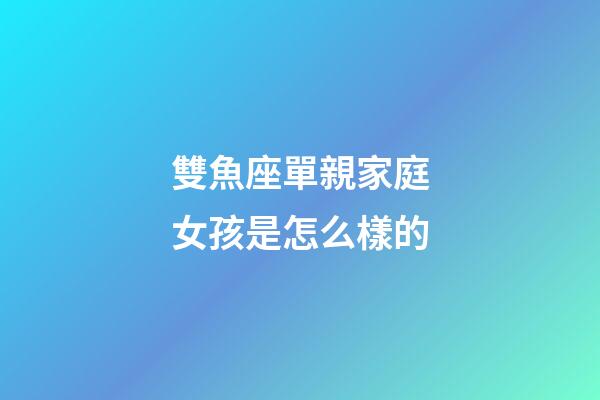 雙魚座單親家庭女孩是怎么樣的-第1張-星座運勢-玄機派