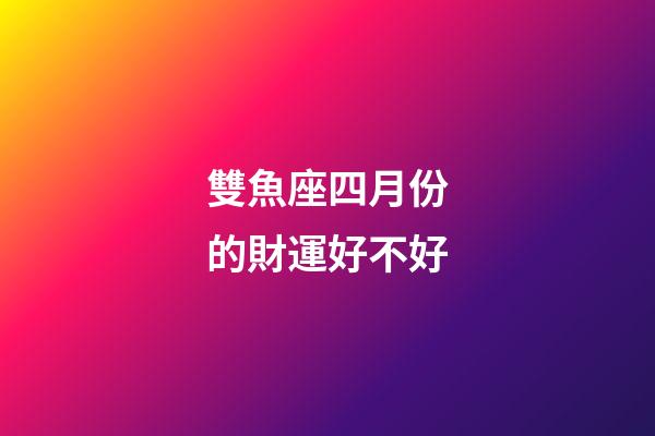 雙魚座四月份的財運好不好-第1張-星座運勢-玄機派